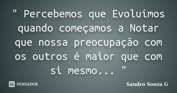 " Percebemos que Evoluímos quando começamos a Notar que nossa preocupação com os outros é maior que com si mesmo... "... Frase de Sandro Souza G.