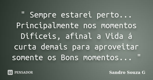 " Sempre estarei perto... Principalmente nos momentos Difíceis, afinal a Vida á curta demais para aproveitar somente os Bons momentos... "... Frase de Sandro Souza G.