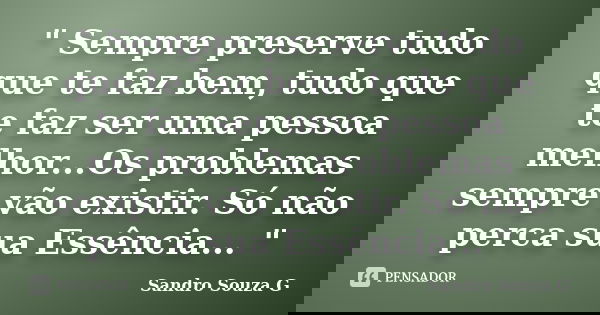 " Sempre preserve tudo que te faz bem, tudo que te faz ser uma pessoa melhor...Os problemas sempre vão existir. Só não perca sua Essência... "... Frase de Sandro Souza G.