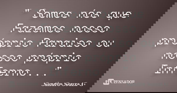 " Somos nós que Fazemos nosso próprio Paraiso ou nosso próprio Inferno..."... Frase de Sandro Souza G.