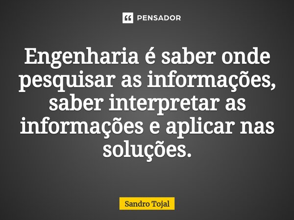 ⁠Engenharia é saber onde pesquisar as informações, saber interpretar as informações e aplicar nas soluções.... Frase de Sandro Tojal.