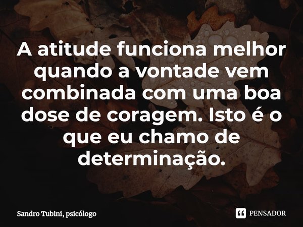 ⁠A atitude funciona melhor quando a vontade vem combinada com uma boa dose de coragem. Isto é o que eu chamo de determinação.... Frase de Sandro Tubini, psicólogo.
