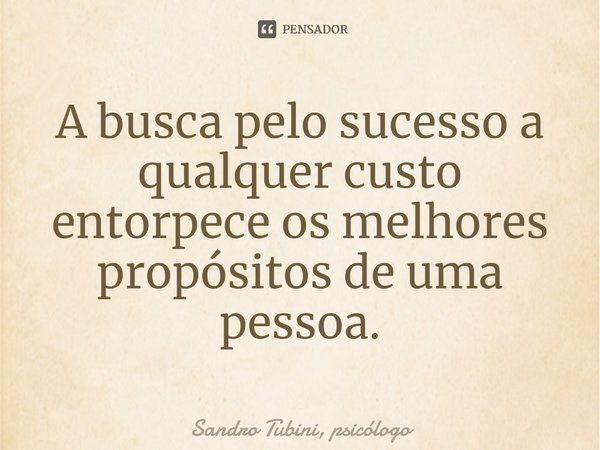 ⁠A busca pelo sucesso a qualquer custo entorpece os melhores propósitos de uma pessoa.... Frase de Sandro Tubini, psicólogo.