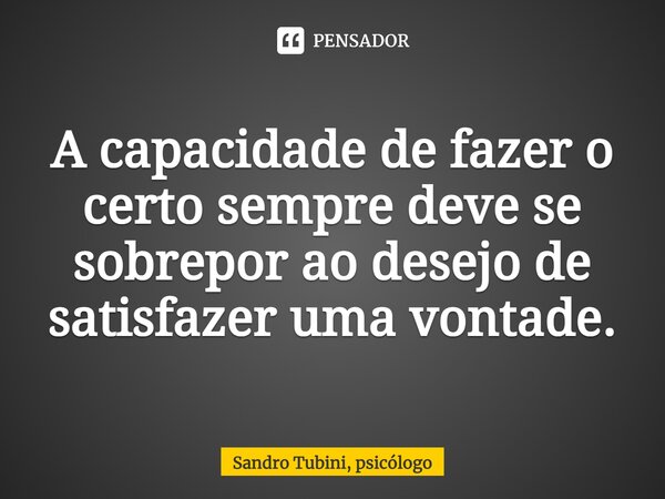 ⁠A capacidade de fazer o certo sempre deve se sobrepor ao desejo de satisfazer uma vontade.... Frase de Sandro Tubini, psicólogo.