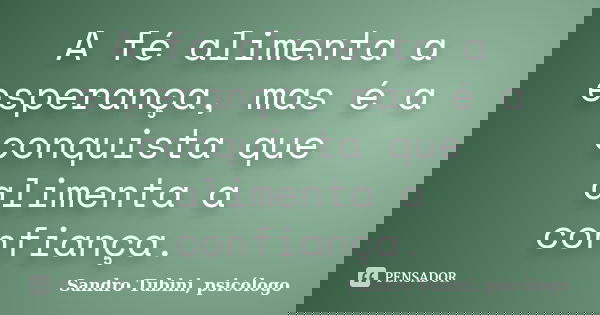 A fé alimenta a esperança, mas é a conquista que alimenta a confiança.... Frase de Sandro Tubini, psicólogo.