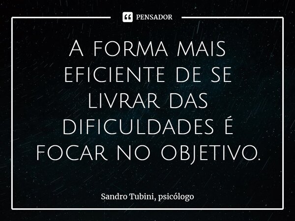 ⁠A forma mais eficiente de se livrar das dificuldades é focar no objetivo.... Frase de Sandro Tubini, psicólogo.