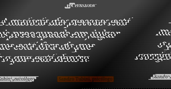 A maioria das pessoas está mais preocupada em julgar o que está fora do que corrigir o que está dentro.... Frase de Sandro Tubini, psicólogo.