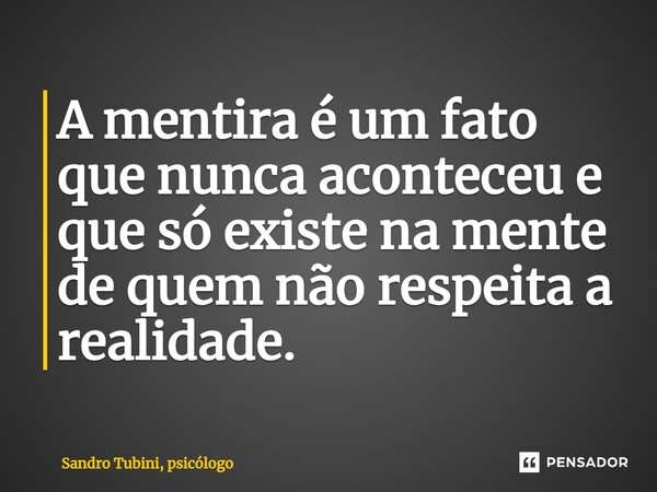 ⁠A mentira é um fato que nunca aconteceu e que só existe na mente de quem não respeita a realidade.... Frase de Sandro Tubini, psicólogo.