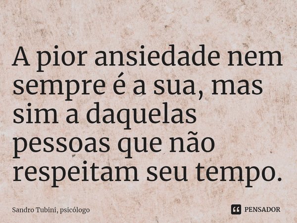 ⁠A pior ansiedade nem sempre é a sua, mas sim a daquelas pessoas que não respeitam seu tempo.... Frase de Sandro Tubini, psicólogo.