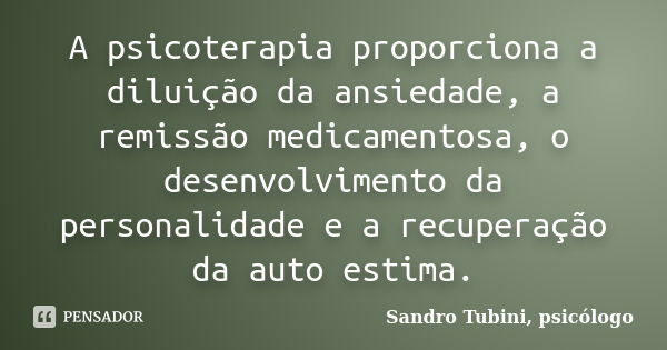 A psicoterapia proporciona a diluição da ansiedade, a remissão medicamentosa, o desenvolvimento da personalidade e a recuperação da auto estima.... Frase de Sandro Tubini, psicólogo.