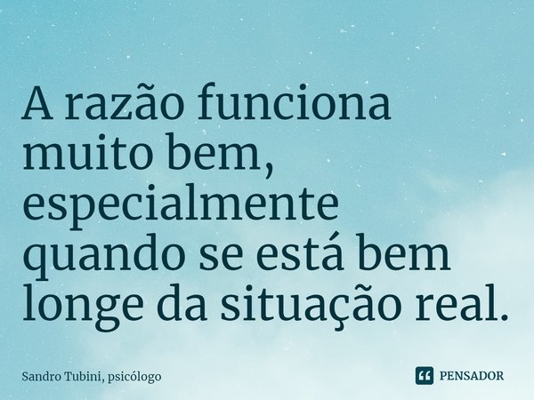 ⁠A razão funciona muito bem, especialmente quando se está bem longe da situação real.... Frase de Sandro Tubini, psicólogo.