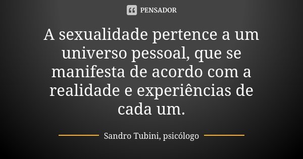 A sexualidade pertence a um universo pessoal, que se manifesta de acordo com a realidade e experiências de cada um.... Frase de Sandro Tubini, psicólogo.