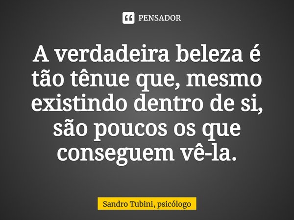 ⁠A verdadeira beleza é tão tênue que, mesmo existindo dentro de si, são poucos os que conseguem vê-la.... Frase de Sandro Tubini, psicólogo.