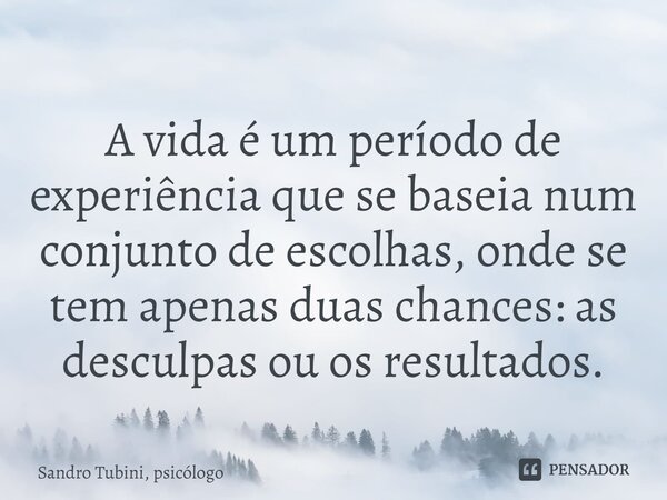 ⁠A vida é um período de experiência que se baseia num conjunto de escolhas, onde se tem apenas duas chances: as desculpas ou os resultados.... Frase de Sandro Tubini, psicólogo.