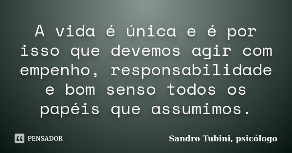 A vida é única e é por isso que devemos agir com empenho, responsabilidade e bom senso todos os papéis que assumimos.... Frase de Sandro Tubini, psicólogo.