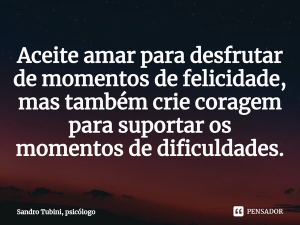 ⁠Aceite amar para desfrutar de momentos de felicidade, mas também crie coragem para suportar os momentos de dificuldades.... Frase de Sandro Tubini, psicólogo.