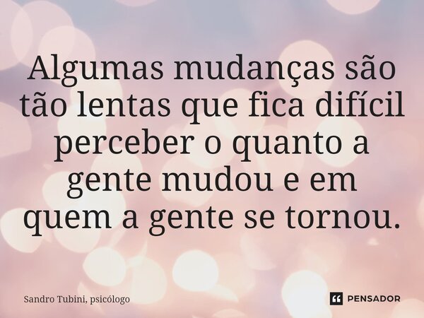 ⁠Algumas mudanças são tão lentas que fica difícil perceber o quanto a gente mudou e em quem a gente se tornou.... Frase de Sandro Tubini, psicólogo.