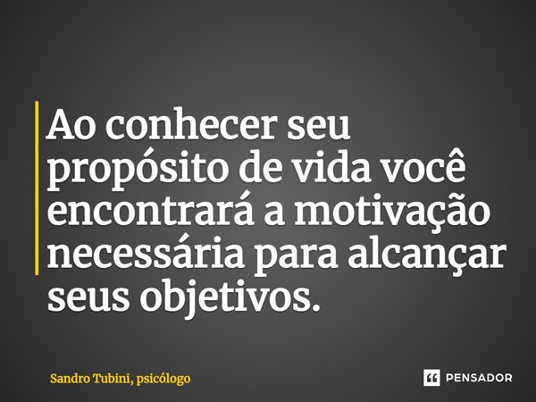 Ao conhecer seu propósito de vida você encontrará a motivação necessária para alcançar seus objetivos.... Frase de Sandro Tubini, psicólogo.