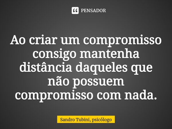 ⁠Ao criar um compromisso consigo mantenha distância daqueles que não possuem compromisso com nada.... Frase de Sandro Tubini, psicólogo.