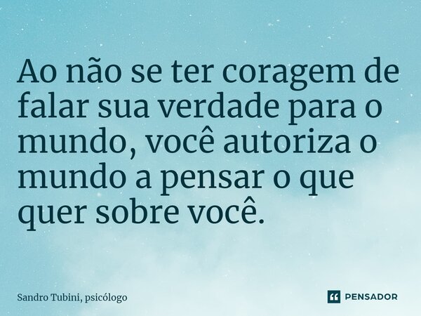 ⁠Ao não se ter coragem de falar sua verdade para o mundo, você autoriza o mundo a pensar o que quer sobre você.... Frase de Sandro Tubini, psicólogo.