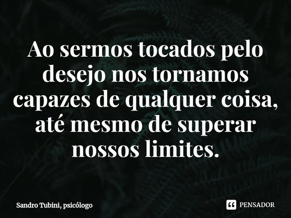 ⁠Ao sermos tocados pelo desejo nos tornamos capazes de qualquer coisa, até mesmo de superar nossos limites.... Frase de Sandro Tubini, psicólogo.