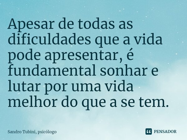 ⁠Apesar de todas as dificuldades que a vida pode apresentar, é fundamental sonhar e lutar por uma vida melhor do que a se tem.... Frase de Sandro Tubini, psicólogo.