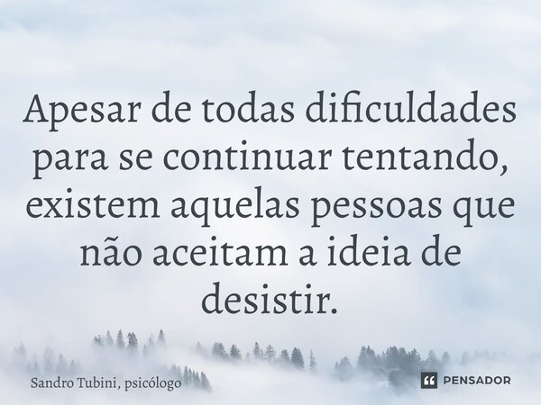 ⁠Apesar de todas dificuldades para se continuar tentando, existem aquelas pessoas que não aceitam a ideia de desistir.... Frase de Sandro Tubini, psicólogo.