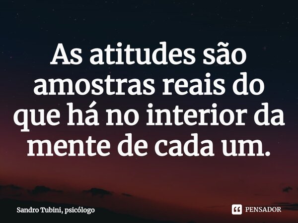 ⁠As atitudes são amostras reais do que há no interior da mente de cada um.... Frase de Sandro Tubini, psicólogo.