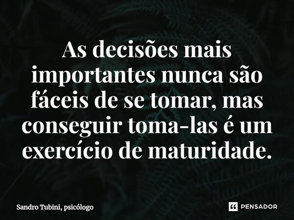 ⁠As decisões mais importantes nunca são fáceis de se tomar, mas conseguir toma-las é um exercício de maturidade.... Frase de Sandro Tubini, psicólogo.
