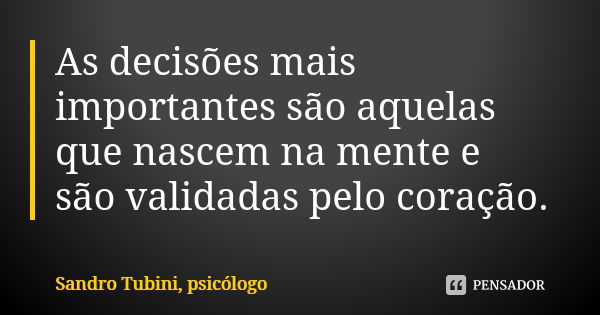 As decisões mais importantes são aquelas que nascem na mente e são validadas pelo coração.... Frase de Sandro Tubini, psicólogo.