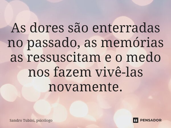 ⁠As dores são enterradas no passado, as memórias as ressuscitam e o medo nos fazem vivê-las novamente.... Frase de Sandro Tubini, psicólogo.