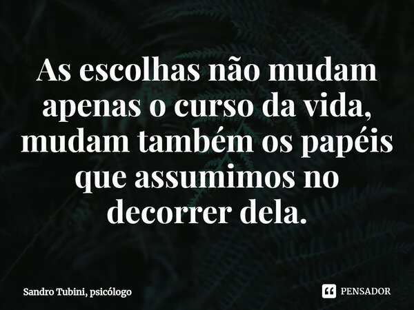 ⁠As escolhas não mudam apenas o curso da vida, mudam também os papéis que assumimos no decorrer dela.... Frase de Sandro Tubini, psicólogo.