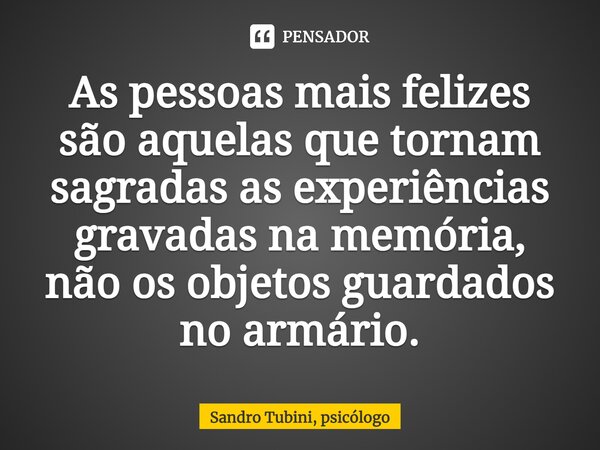 ⁠As pessoas mais felizes são aquelas que tornam sagradas as experiências gravadas na memória, não os objetos guardados no armário.... Frase de Sandro Tubini, psicólogo.