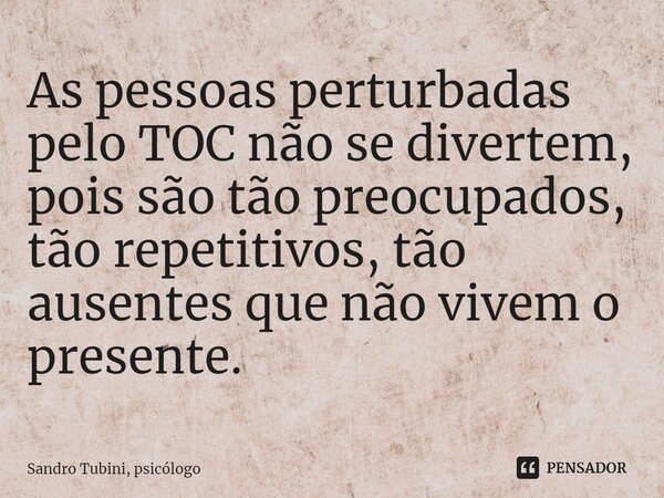 ⁠As pessoas perturbadas pelo TOC não se divertem, pois são tão preocupados, tão repetitivos, tão ausentes que não vivem o presente.... Frase de Sandro Tubini, psicólogo.