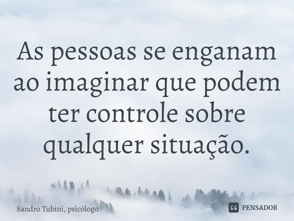 ⁠As pessoas se enganam ao imaginar que podem ter controle sobre qualquer situação.... Frase de Sandro Tubini, psicólogo.
