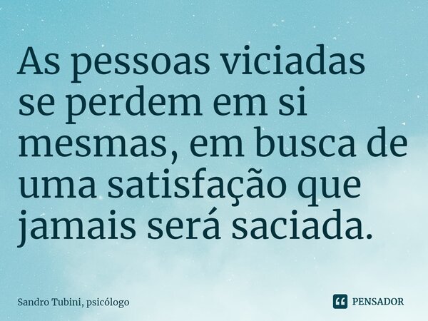 ⁠As pessoas viciadas se perdem em si mesmas, em busca de uma satisfação que jamais será saciada.... Frase de Sandro Tubini, psicólogo.