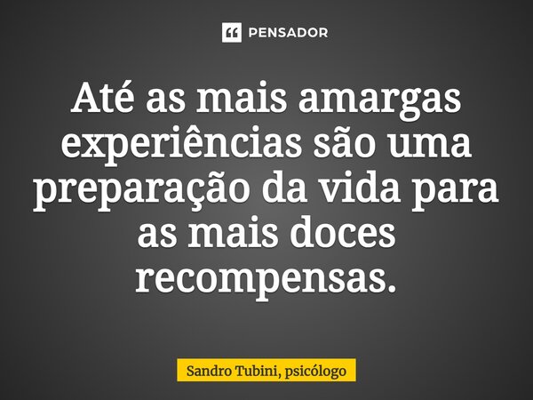 ⁠Até as mais amargas experiências são uma preparação da vida para as mais doces recompensas.... Frase de Sandro Tubini, psicólogo.