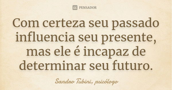 Com certeza seu passado influencia seu presente, mas ele é incapaz de determinar seu futuro.... Frase de Sandro Tubini, psicólogo.