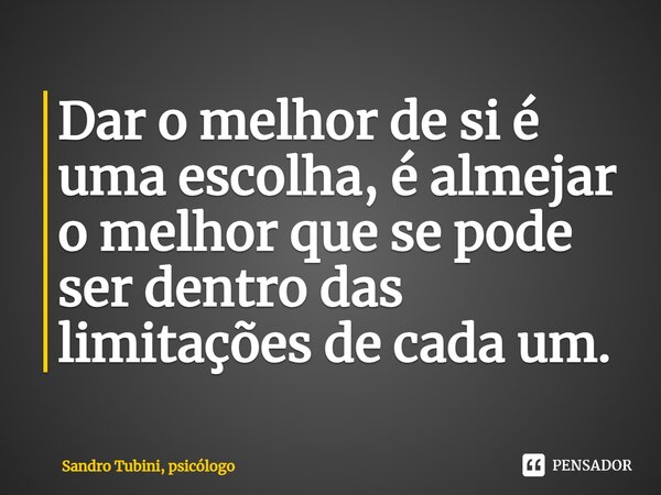 ⁠Dar o melhor de si é uma escolha, é almejar o melhor que se pode ser dentro das limitações de cada um.... Frase de Sandro Tubini, psicólogo.