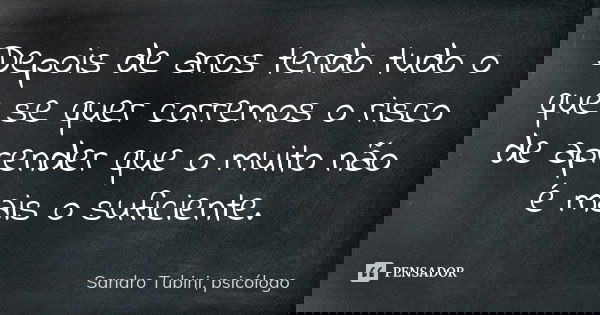 Depois de anos tendo tudo o que se quer corremos o risco de aprender que o muito não é mais o suficiente.... Frase de Sandro Tubini, psicólogo.