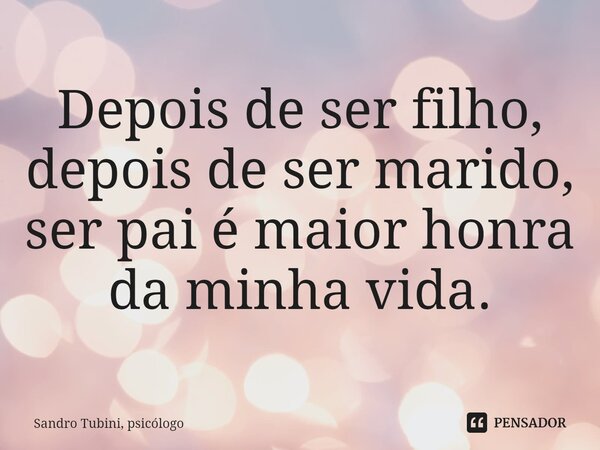 ⁠Depois de ser filho, depois de ser marido, ser pai é maior honra da minha vida.... Frase de Sandro Tubini, psicólogo.