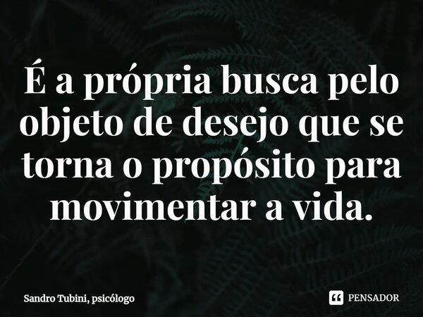 ⁠É a própria busca pelo objeto de desejo que se torna o propósito para movimentar a vida.... Frase de Sandro Tubini, psicólogo.