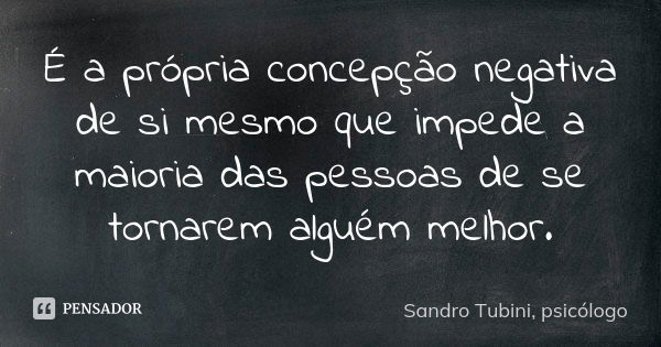 É a própria concepção negativa de si mesmo que impede a maioria das pessoas de se tornarem alguém melhor.... Frase de Sandro Tubini, psicólogo.