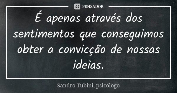 É apenas através dos sentimentos que conseguimos obter a convicção de nossas ideias.... Frase de Sandro Tubini, psicólogo.