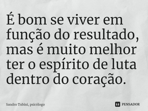 ⁠É bom se viver em função do resultado, mas é muito melhor ter o espírito de luta dentro do coração.... Frase de Sandro Tubini, psicólogo.