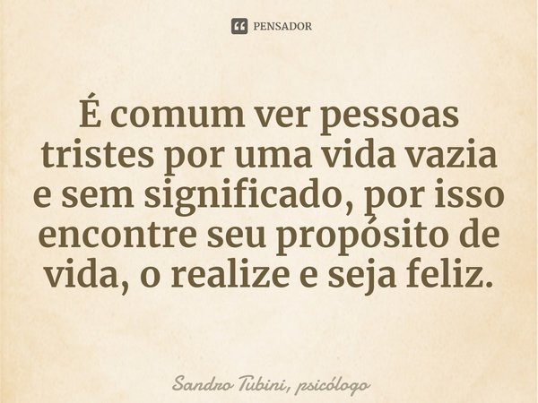 ⁠É comum ver pessoas tristes por uma vida vazia e sem significado, por isso encontre seu propósito de vida, o realize e seja feliz.... Frase de Sandro Tubini, psicólogo.