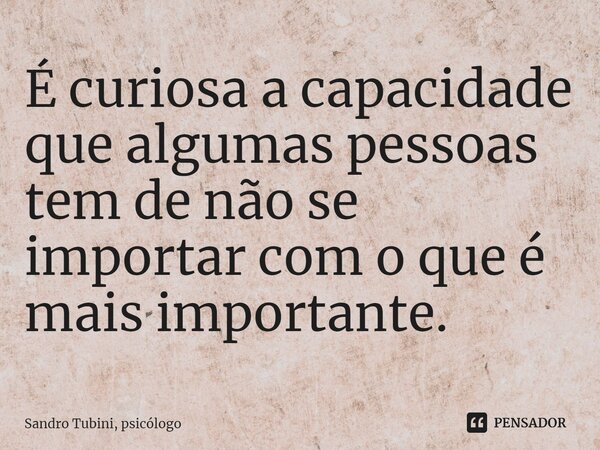 ⁠É curiosa a capacidade que algumas pessoas tem de não se importar com o que é mais importante.... Frase de Sandro Tubini, psicólogo.