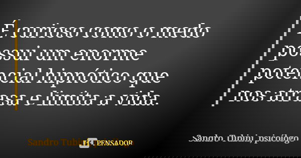 É curioso como o medo possui um enorme potencial hipnótico que nos atrasa e limita a vida.... Frase de Sandro Tubini, psicólogo.