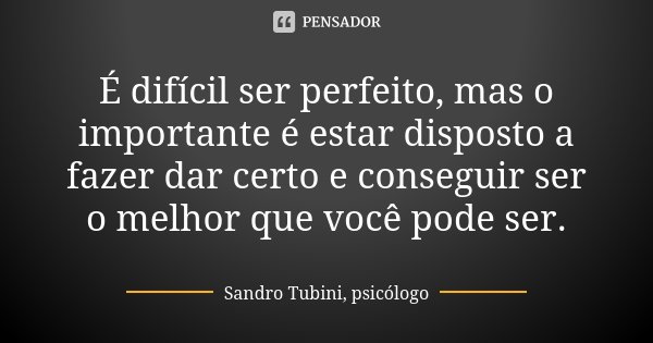 É difícil ser perfeito, mas o importante é estar disposto a fazer dar certo e conseguir ser o melhor que você pode ser.... Frase de Sandro Tubini, psicólogo.