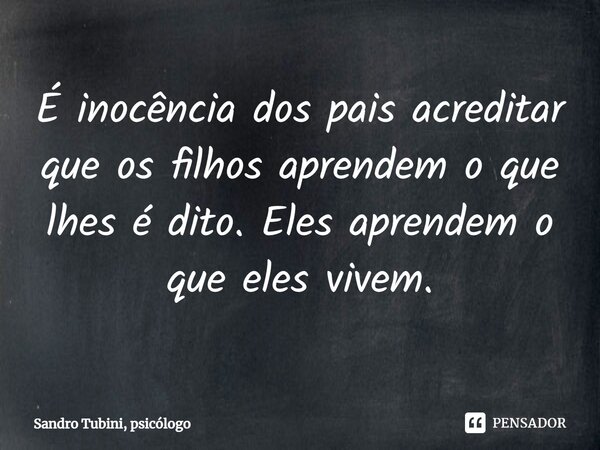 ⁠É inocência dos pais acreditar que os filhos aprendem o que lhes é dito. Eles aprendem o que eles vivem.... Frase de Sandro Tubini, psicólogo.